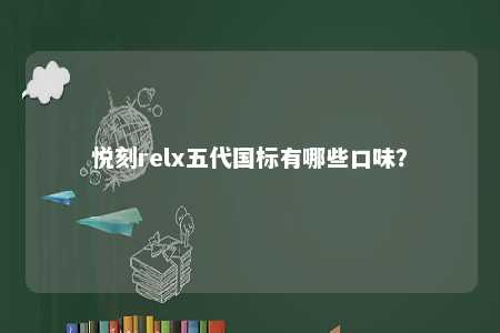 悦刻relx五代国标有哪些口味？ 